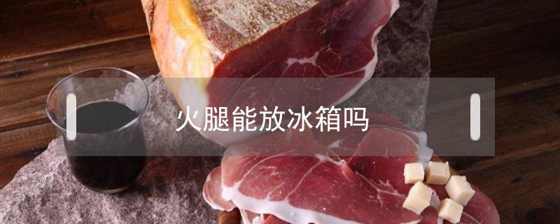 火腿能放冰箱吗 火腿肠能放冰箱吗