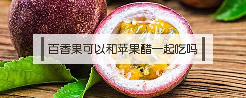 百香果可以和苹果醋一起吃吗 百香果和白醋能一起吃吗