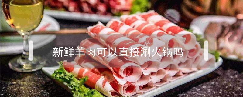 新鲜羊肉可以直接涮火锅吗