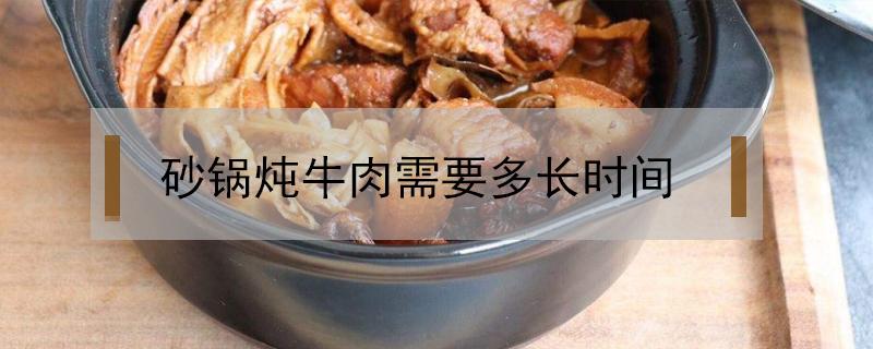 砂锅炖牛肉需要多长时间（砂锅炖牛肉需要多久）