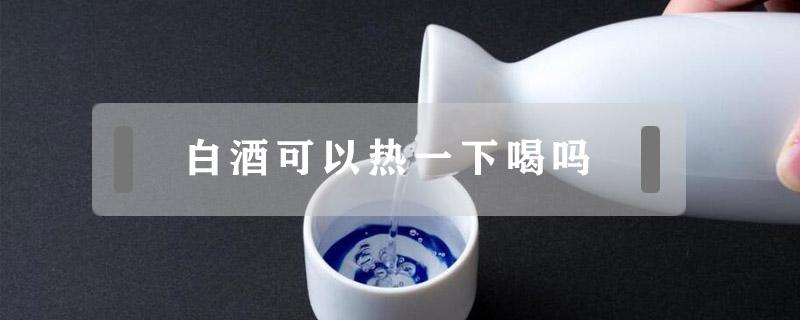 白酒可以热一下喝吗 白酒可以热了再喝吗