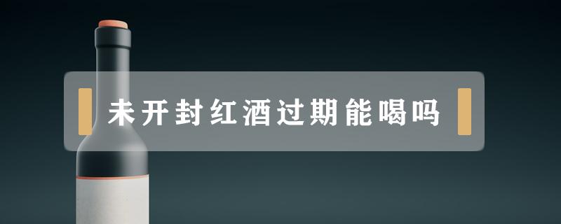 未开封红酒过期能喝吗 葡萄酒没开封过期能喝吗