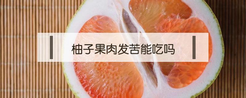 柚子果肉发苦能吃吗 柚子果肉发苦怎么办