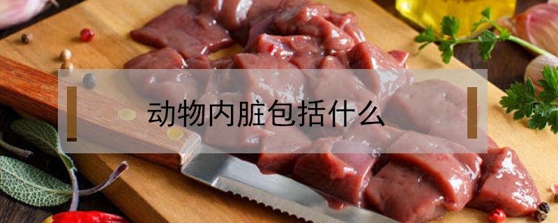 动物内脏包括什么（动物内脏包括什么不可以吃）