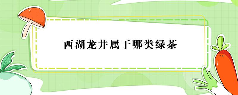 西湖龙井属于哪类绿茶 西湖龙井属于什么茶类有哪些