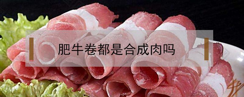 肥牛卷都是合成肉吗 肥牛卷是合成牛肉吗