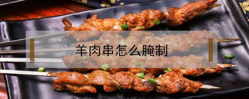 羊肉串怎么腌制 家里烤羊肉串怎么腌制