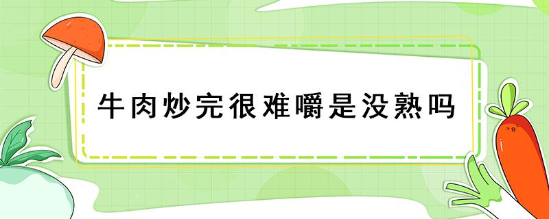 牛肉炒完很难嚼是没熟吗 为什么牛肉炒出来很难嚼