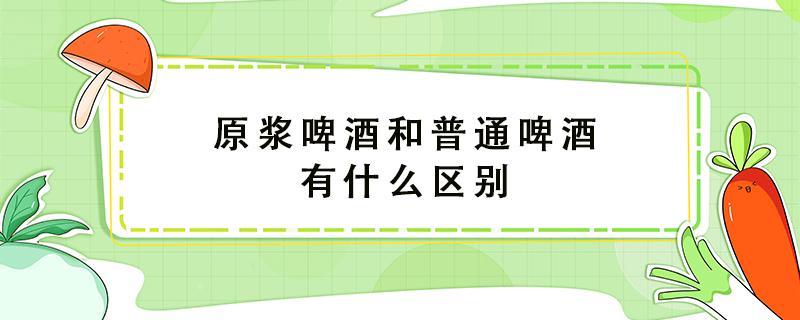 原浆啤酒和普通啤酒有什么区别 白啤酒和普通啤酒哪个好