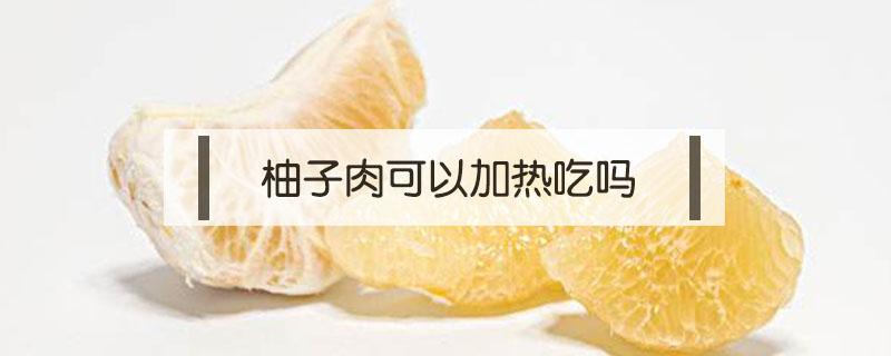 柚子肉可以加热吃吗（柚子肉热着吃）