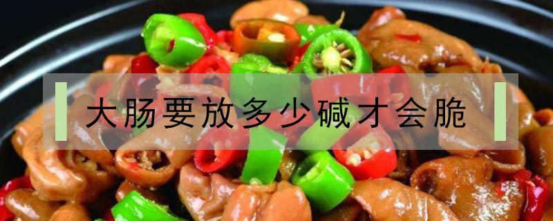 大肠要放多少碱才会脆 食用碱泡大肠多久会脆?