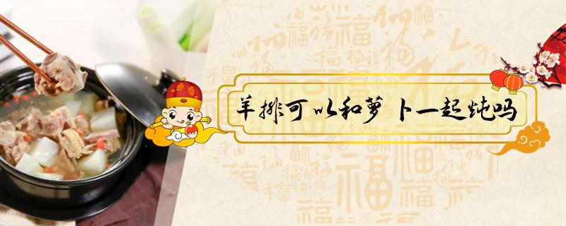 羊排可以和萝卜一起炖吗 羊排和萝卜一起怎么炖