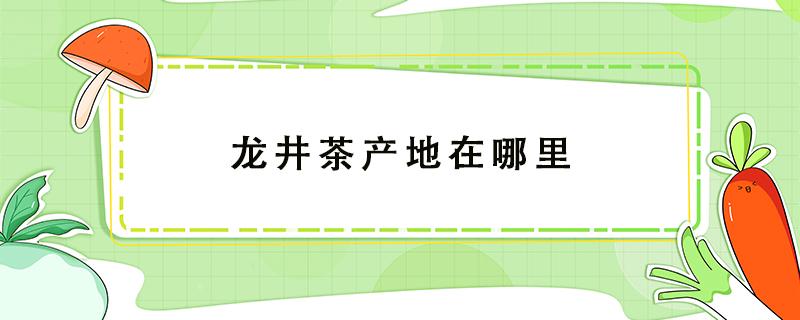 龙井茶产地在哪里 龙井茶的产地是哪里