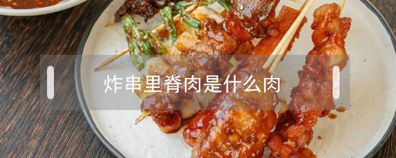 炸串里脊肉是什么肉 炸串的里脊肉