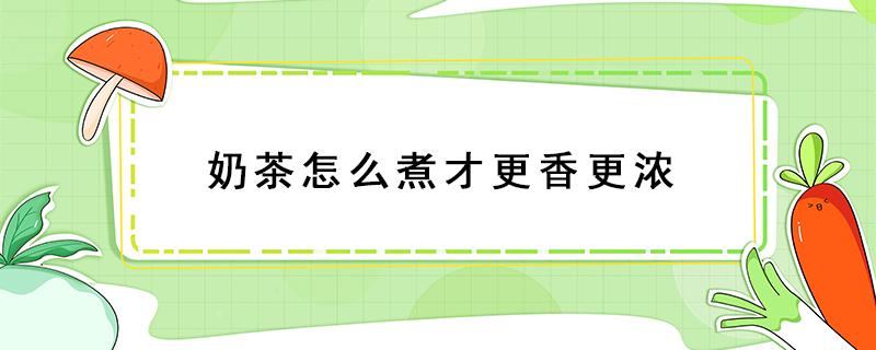 奶茶怎么煮才更香更浓（怎样煮奶茶奶香味更浓）