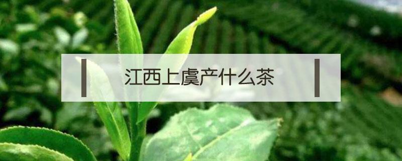 江西上虞产什么茶 江西省上犹县出产什么茶叶