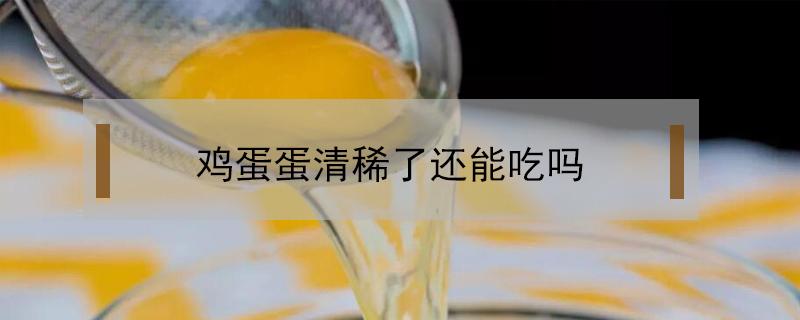 鸡蛋蛋清稀了还能吃吗 鸡蛋蛋清很稀还能吃吗