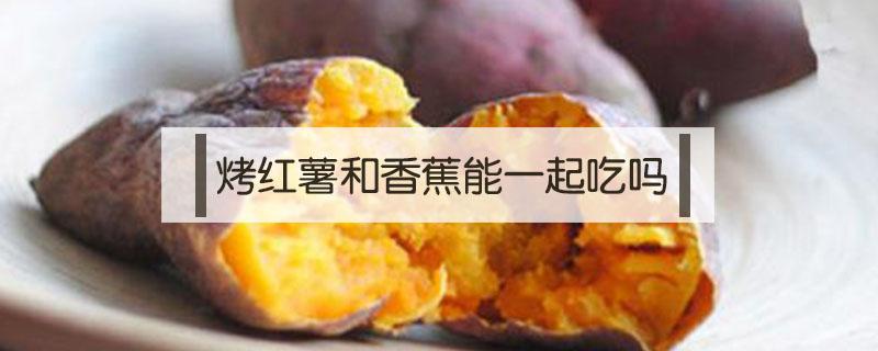 烤红薯和香蕉能一起吃吗 烤红薯和香蕉一起吃了怎么办啊