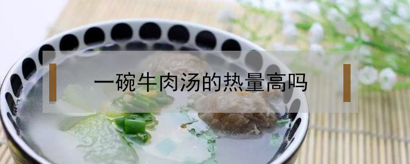 一碗牛肉汤的热量高吗 一碗牛肉汤的热量有多少