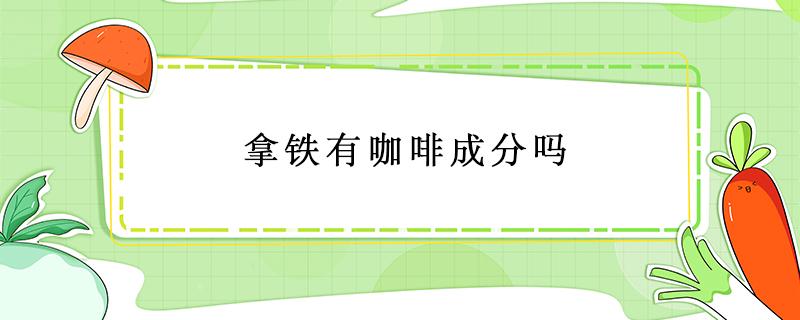 拿铁有咖啡成分吗 瑞幸拿铁有咖啡成分吗