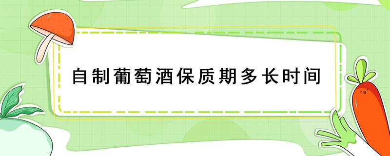 自制葡萄酒保质期多长时间 自制葡萄酒保质期是多长时间