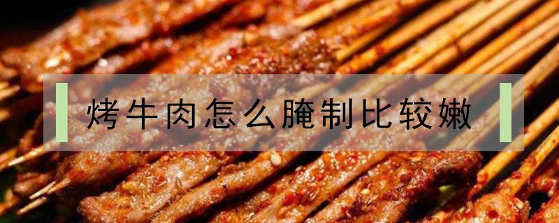 烤牛肉怎么腌制比较嫩(烤牛肉怎样腌制比较嫩)
