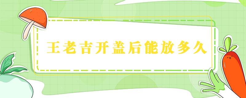 王老吉开盖后能放多久（王老吉开盖后能放多久又盖上）