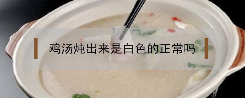 鸡汤炖出来是白色的正常吗 为什么鸡汤炖出来是白色的 不是清汤