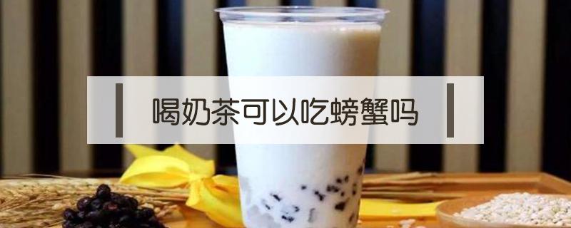 喝奶茶可以吃螃蟹吗(吃了螃蟹可以喝奶茶不)