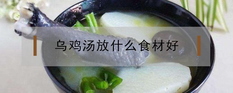 乌鸡汤放什么食材好（乌鸡汤放什么食材好可以补血补气）