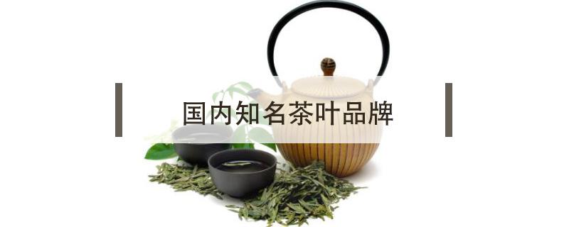 国内知名茶叶品牌 国内知名茶叶品牌有哪些