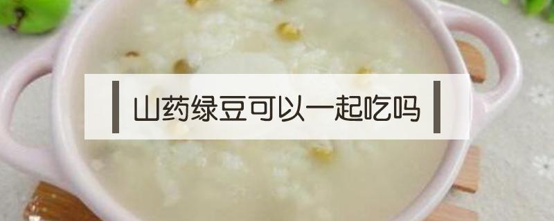 山药绿豆可以一起吃吗（山药和绿豆一起吃可以吗）