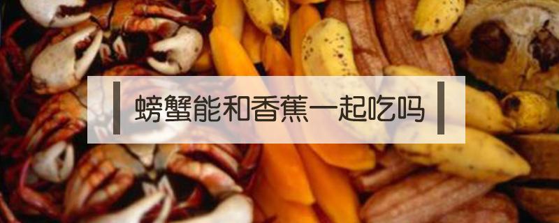 螃蟹能和香蕉一起吃吗（螃蟹可以和香蕉一起吃吗）