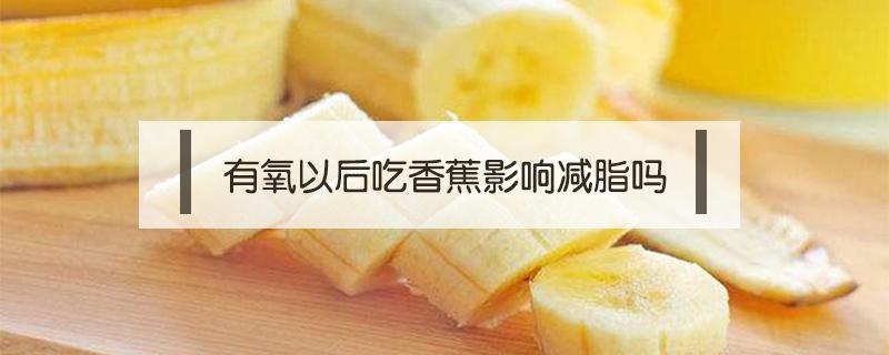 有氧以后吃香蕉影响减脂吗 有氧运动后吃香蕉会长胖吗