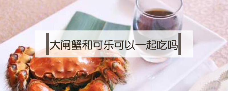 大闸蟹和可乐可以一起吃吗 大闸蟹喝可乐可以一起吃吗