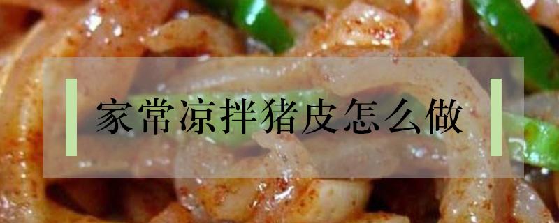 家常凉拌猪皮怎么做（猪皮怎么做好吃凉拌）