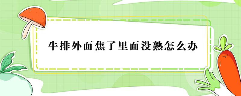 牛排外面焦了里面没熟怎么办（牛排里面不熟怎么办）