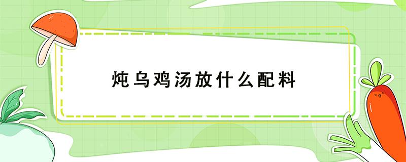 炖乌鸡汤放什么配料 炖乌鸡汤放什么配料好