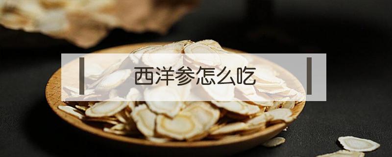 西洋参怎么吃 西洋参怎么吃好适合什么人食用