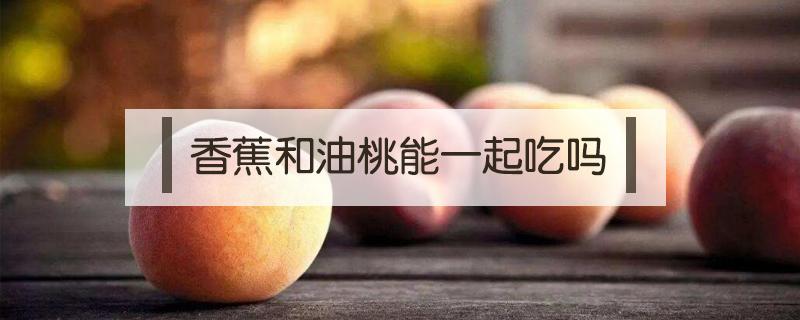 香蕉和油桃能一起吃吗 香蕉可以和核桃油一起吃吗