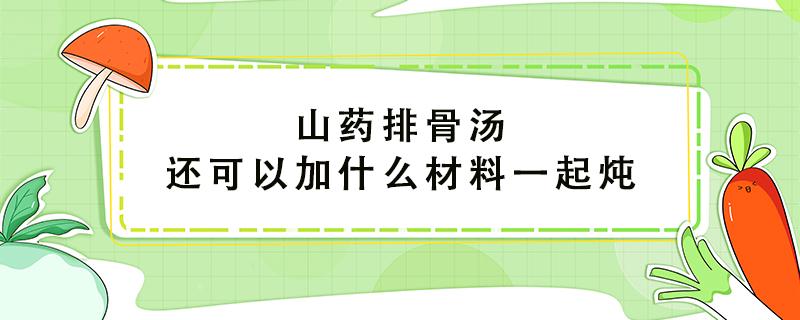 山药排骨汤还可以加什么材料一起炖 炖排骨汤最忌讳三种调料