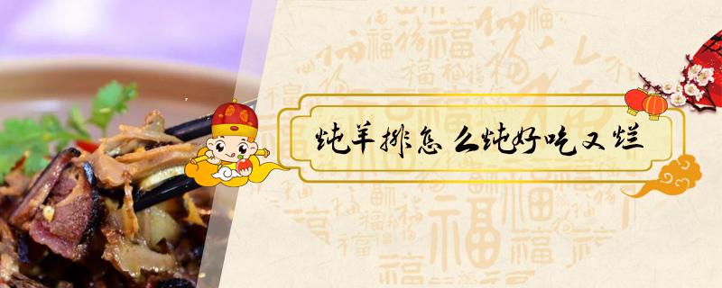 炖羊排怎么炖好吃又烂(炖羊排骨怎么炖好吃又烂)