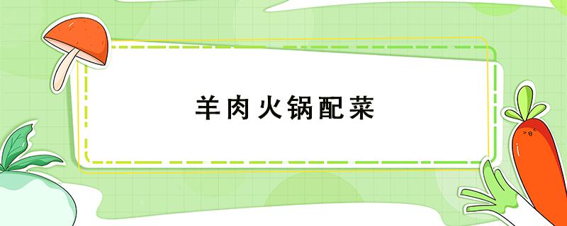 羊肉火锅配菜 羊肉火锅配菜清单