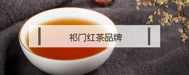 祁门红茶品牌 祁门红茶品牌哪个好