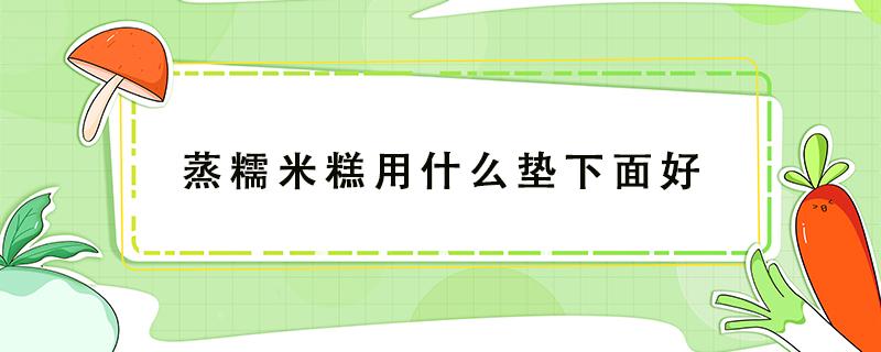 蒸糯米糕用什么垫下面好（蒸糯米饭下面垫什么）