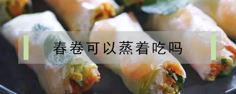 春卷可以蒸着吃吗（超市买的春卷可以蒸着吃吗）
