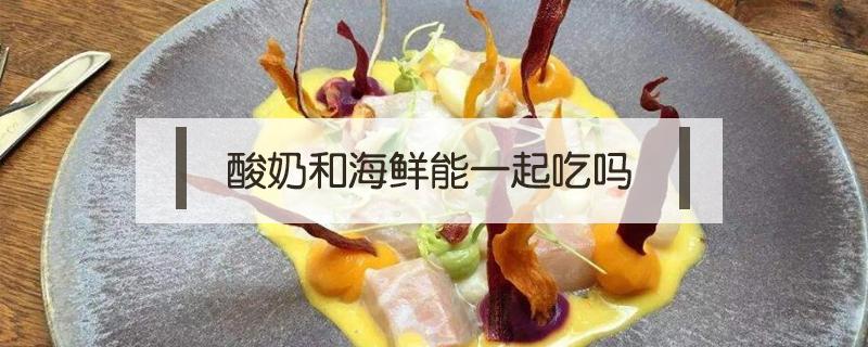 酸奶和海鲜能一起吃吗（酸奶和海鲜能一起吃么）