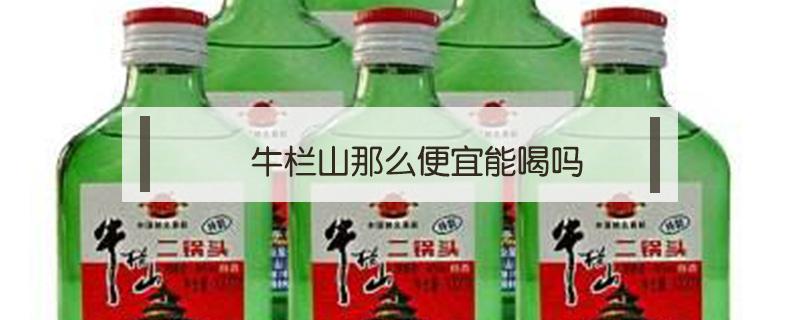 牛栏山那么便宜能喝吗 牛栏山可以喝吗?