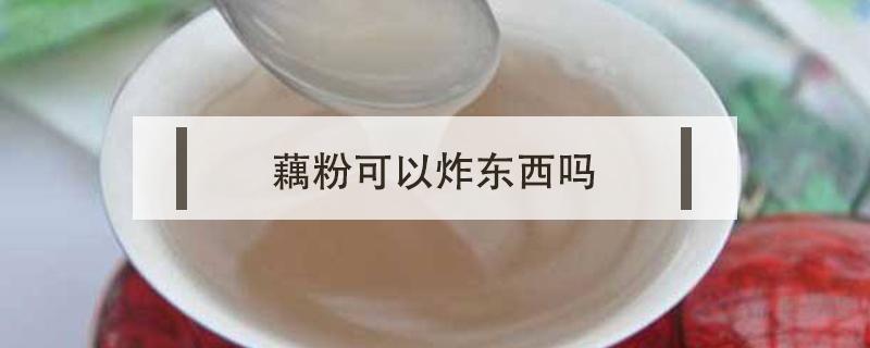 藕粉可以炸东西吗 藕粉可以用来炸东西吗