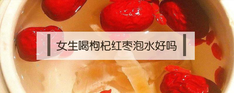 女生喝枸杞红枣泡水好吗(女人喝枸杞红枣泡的水有哪些好处)